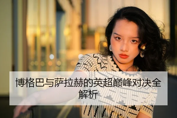 博格巴与萨拉赫的英超巅峰对决全解析