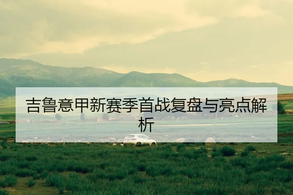 吉鲁意甲新赛季首战复盘与亮点解析
