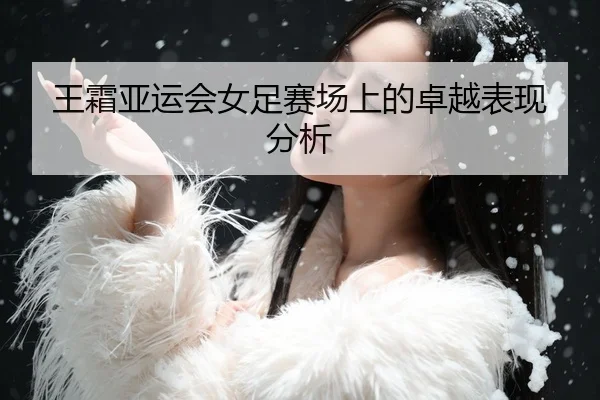 王霜亚运会女足赛场上的卓越表现分析